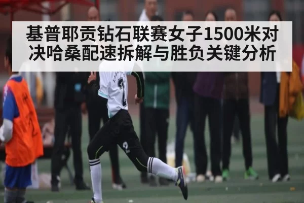 基普耶贡钻石联赛女子1500米对决哈桑配速拆解与胜负关键分析